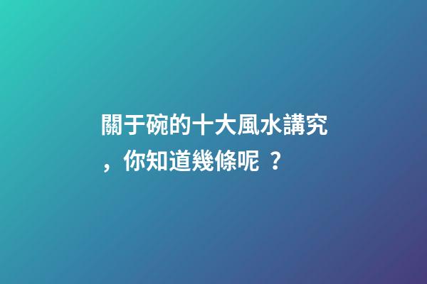 關于碗的十大風水講究，你知道幾條呢？